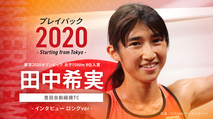 【東京オリンピック入賞者インタビュー】プレイバック2020～Starting from Tokyo～女子1500m 8位入賞 田中希実選手（豊田自動織機TC）のインタビュー映像を公開！