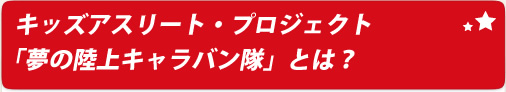 キッズアスリート・プロジェクト「夢のキャラバン隊」とは？